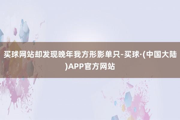 买球网站却发现晚年我方形影单只-买球·(中国大陆)APP官方网站