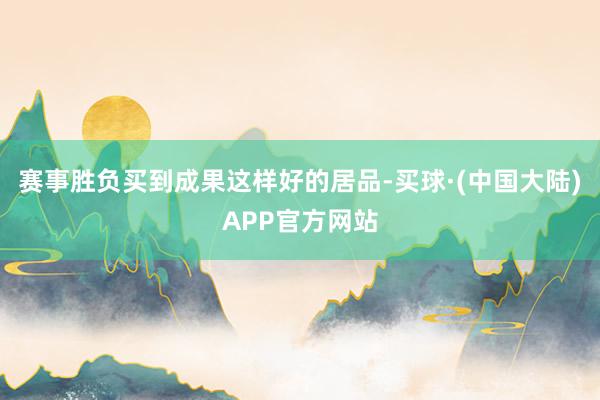 赛事胜负买到成果这样好的居品-买球·(中国大陆)APP官方网站