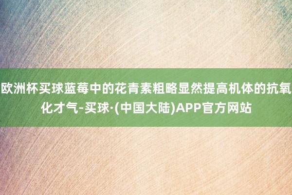 欧洲杯买球蓝莓中的花青素粗略显然提高机体的抗氧化才气-买球·(中国大陆)APP官方网站