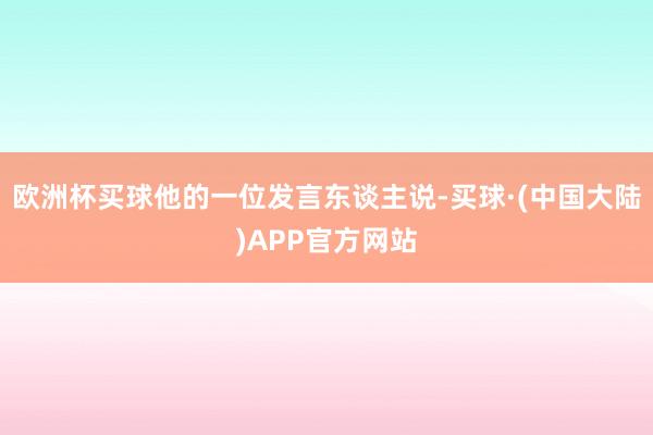 欧洲杯买球他的一位发言东谈主说-买球·(中国大陆)APP官方网站