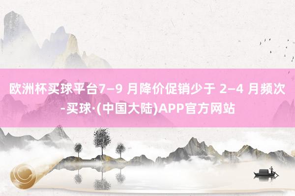 欧洲杯买球平台7—9 月降价促销少于 2—4 月频次-买球·(中国大陆)APP官方网站