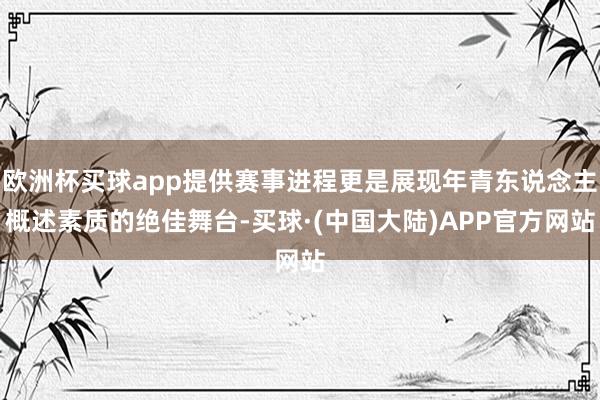 欧洲杯买球app提供赛事进程更是展现年青东说念主概述素质的绝佳舞台-买球·(中国大陆)APP官方网站