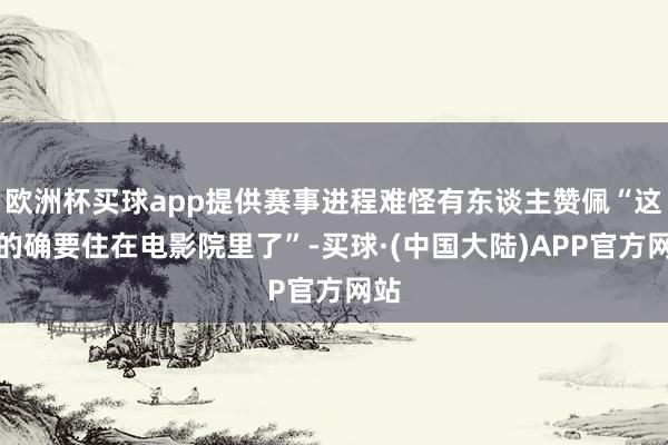 欧洲杯买球app提供赛事进程难怪有东谈主赞佩“这下的确要住在电影院里了”-买球·(中国大陆)APP官方网站