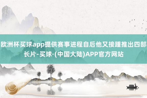 欧洲杯买球app提供赛事进程自后他又接踵推出四部长片-买球·(中国大陆)APP官方网站