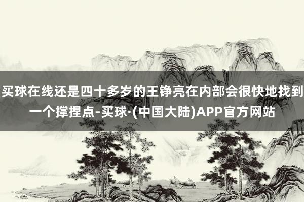 买球在线还是四十多岁的王铮亮在内部会很快地找到一个撑捏点-买球·(中国大陆)APP官方网站