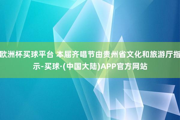 欧洲杯买球平台 本届齐唱节由贵州省文化和旅游厅指示-买球·(中国大陆)APP官方网站