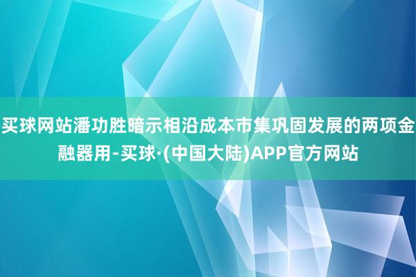 买球网站潘功胜暗示相沿成本市集巩固发展的两项金融器用-买球·(中国大陆)APP官方网站