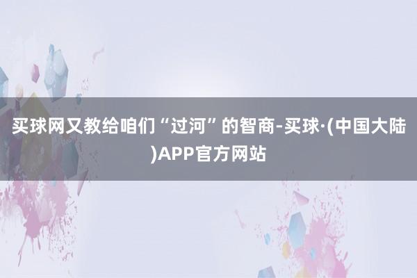 买球网又教给咱们“过河”的智商-买球·(中国大陆)APP官方网站