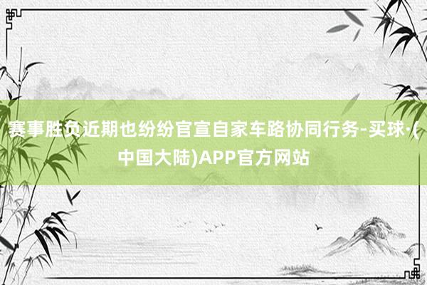 赛事胜负近期也纷纷官宣自家车路协同行务-买球·(中国大陆)APP官方网站