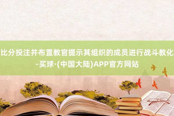 比分投注并布置教官提示其组织的成员进行战斗教化-买球·(中国大陆)APP官方网站