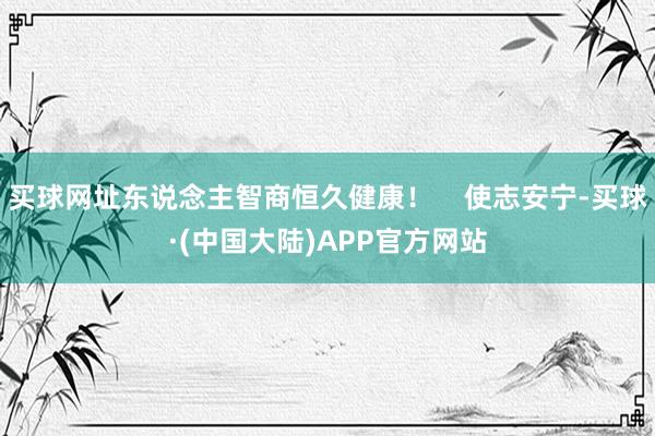 买球网址东说念主智商恒久健康！    使志安宁-买球·(中国大陆)APP官方网站