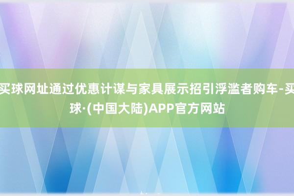 买球网址通过优惠计谋与家具展示招引浮滥者购车-买球·(中国大陆)APP官方网站