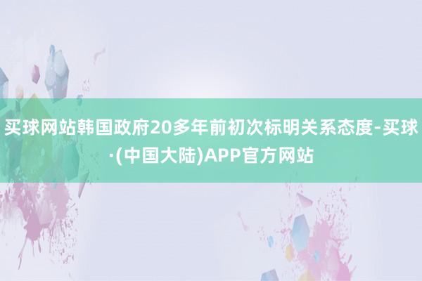 买球网站韩国政府20多年前初次标明关系态度-买球·(中国大陆)APP官方网站