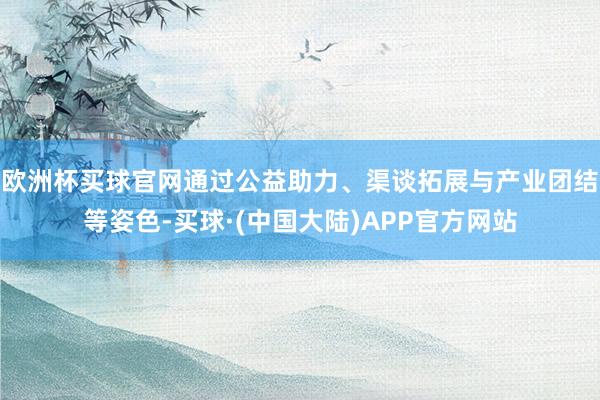 欧洲杯买球官网通过公益助力、渠谈拓展与产业团结等姿色-买球·(中国大陆)APP官方网站