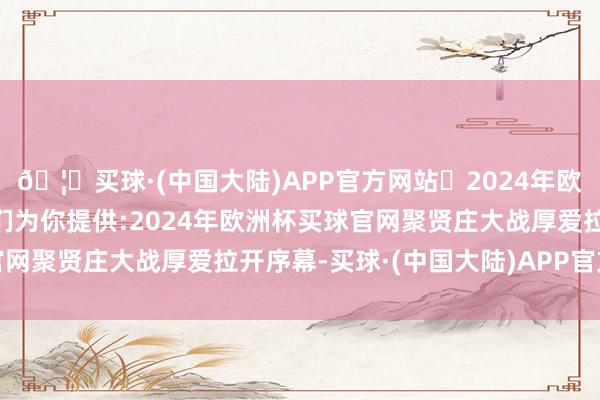 🦄买球·(中国大陆)APP官方网站✅2024年欧洲杯买球推荐⚽️✅我们为你提供:2024年欧洲杯买球官网聚贤庄大战厚爱拉开序幕-买球·(中国大陆)APP官方网站