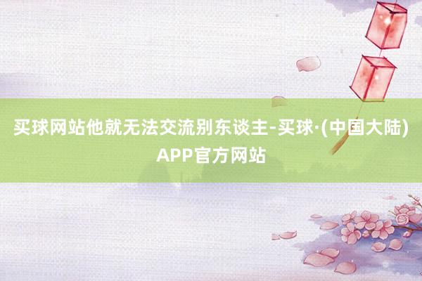 买球网站他就无法交流别东谈主-买球·(中国大陆)APP官方网站