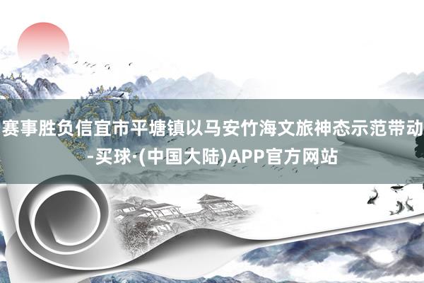 赛事胜负信宜市平塘镇以马安竹海文旅神态示范带动-买球·(中国大陆)APP官方网站