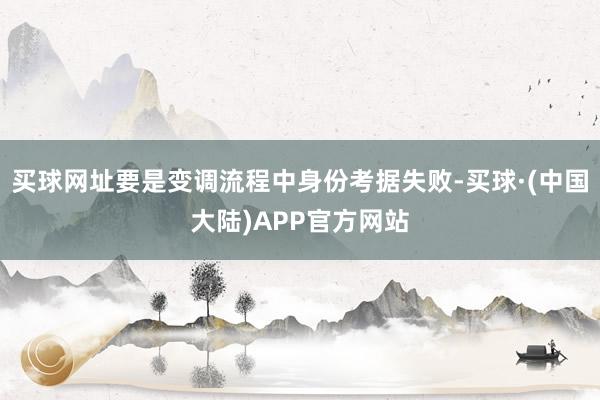 买球网址要是变调流程中身份考据失败-买球·(中国大陆)APP官方网站