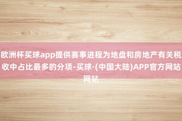 欧洲杯买球app提供赛事进程为地盘和房地产有关税收中占比最多的分项-买球·(中国大陆)APP官方网站