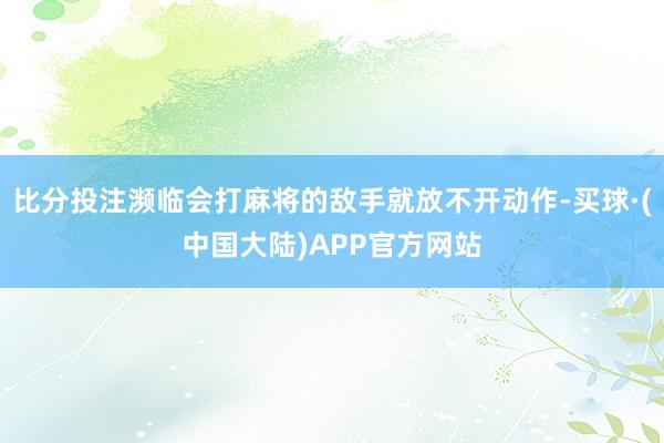 比分投注濒临会打麻将的敌手就放不开动作-买球·(中国大陆)APP官方网站