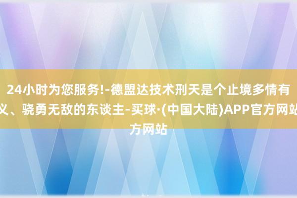 24小时为您服务!-德盟达技术刑天是个止境多情有义、骁勇无敌的东谈主-买球·(中国大陆)APP官方网站