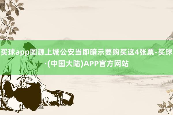 买球app图源上城公安当即暗示要购买这4张票-买球·(中国大陆)APP官方网站