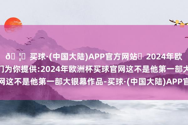 🦄买球·(中国大陆)APP官方网站✅2024年欧洲杯买球推荐⚽️✅我们为你提供:2024年欧洲杯买球官网这不是他第一部大银幕作品-买球·(中国大陆)APP官方网站