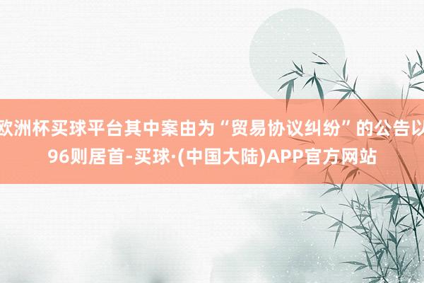 欧洲杯买球平台其中案由为“贸易协议纠纷”的公告以96则居首-买球·(中国大陆)APP官方网站