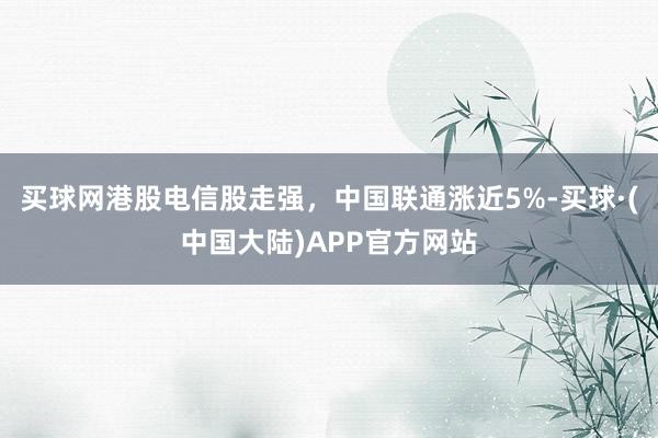 买球网港股电信股走强，中国联通涨近5%-买球·(中国大陆)APP官方网站