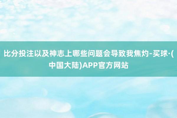 比分投注以及神志上哪些问题会导致我焦灼-买球·(中国大陆)APP官方网站