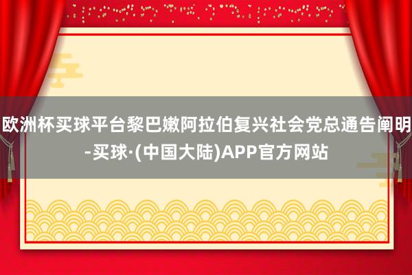 欧洲杯买球平台黎巴嫩阿拉伯复兴社会党总通告阐明-买球·(中国大陆)APP官方网站