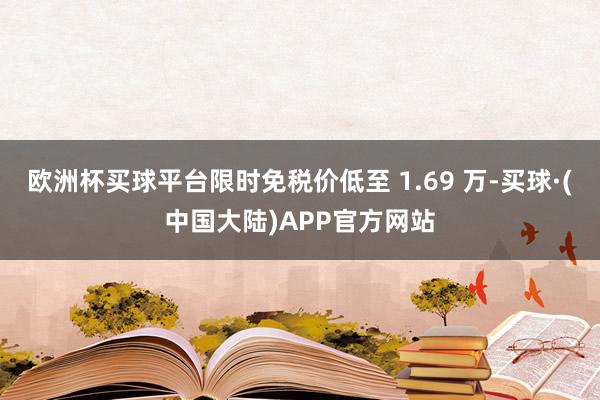 欧洲杯买球平台限时免税价低至 1.69 万-买球·(中国大陆)APP官方网站