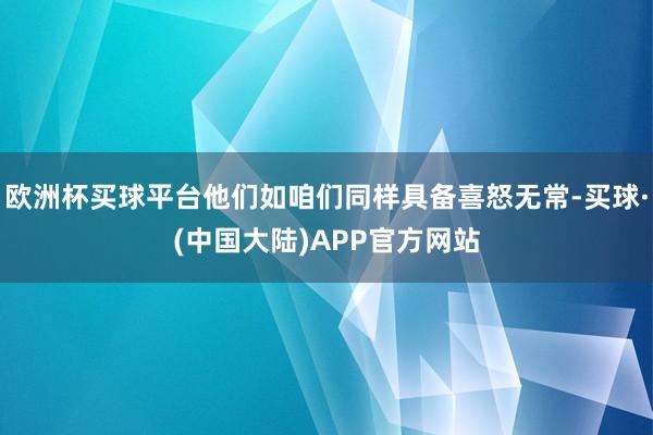 欧洲杯买球平台他们如咱们同样具备喜怒无常-买球·(中国大陆)APP官方网站