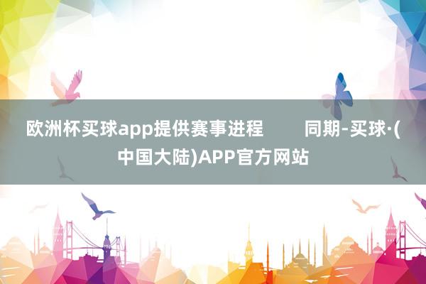 欧洲杯买球app提供赛事进程        同期-买球·(中国大陆)APP官方网站