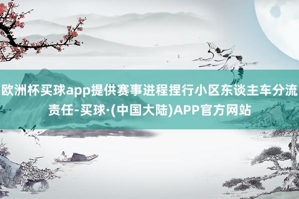 欧洲杯买球app提供赛事进程捏行小区东谈主车分流责任-买球·(中国大陆)APP官方网站