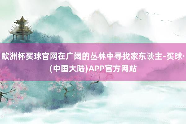 欧洲杯买球官网在广阔的丛林中寻找家东谈主-买球·(中国大陆)APP官方网站