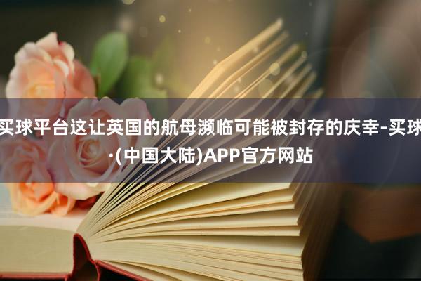 买球平台这让英国的航母濒临可能被封存的庆幸-买球·(中国大陆)APP官方网站