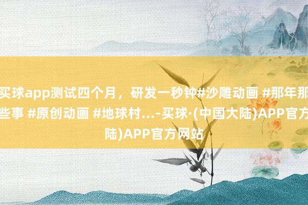 买球app测试四个月，研发一秒钟#沙雕动画 #那年那兔那些事 #原创动画 #地球村...-买球·(中国大陆)APP官方网站