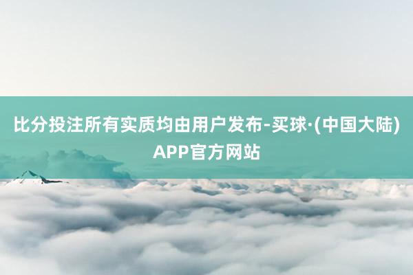 比分投注所有实质均由用户发布-买球·(中国大陆)APP官方网站