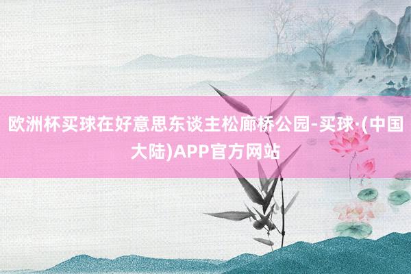 欧洲杯买球在好意思东谈主松廊桥公园-买球·(中国大陆)APP官方网站