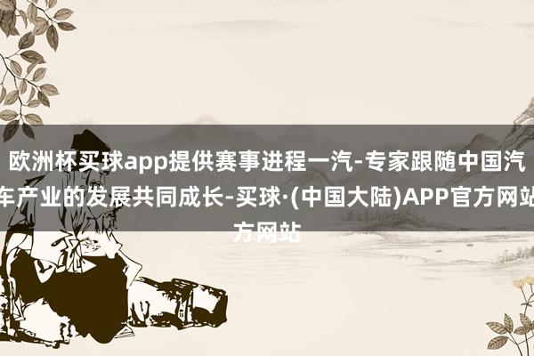 欧洲杯买球app提供赛事进程一汽-专家跟随中国汽车产业的发展共同成长-买球·(中国大陆)APP官方网站