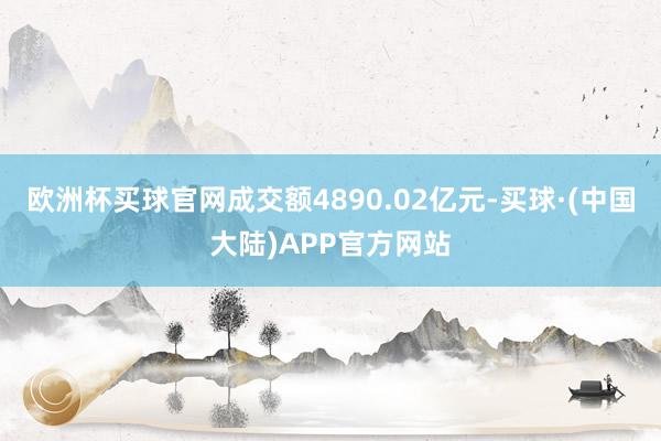 欧洲杯买球官网成交额4890.02亿元-买球·(中国大陆)APP官方网站