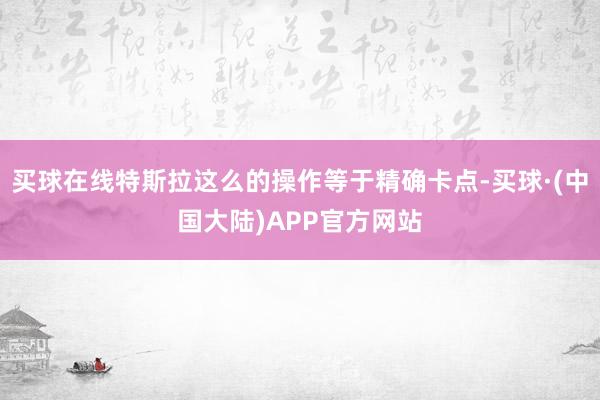 买球在线特斯拉这么的操作等于精确卡点-买球·(中国大陆)APP官方网站