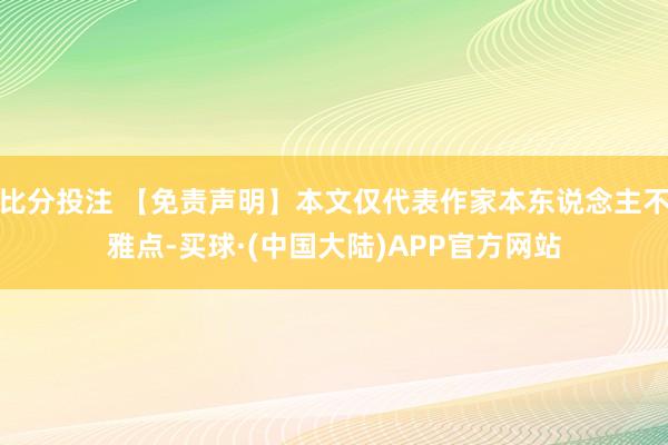 比分投注 【免责声明】本文仅代表作家本东说念主不雅点-买球·(中国大陆)APP官方网站