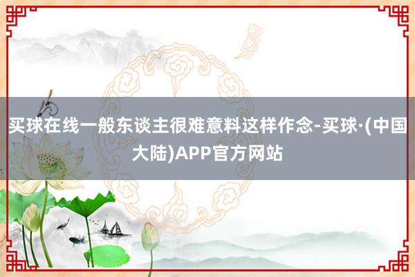 买球在线一般东谈主很难意料这样作念-买球·(中国大陆)APP官方网站