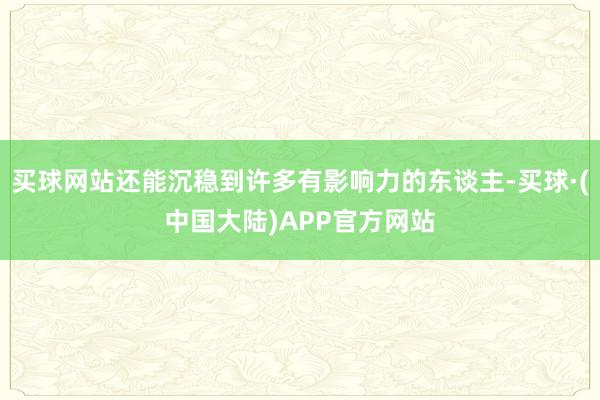 买球网站还能沉稳到许多有影响力的东谈主-买球·(中国大陆)APP官方网站