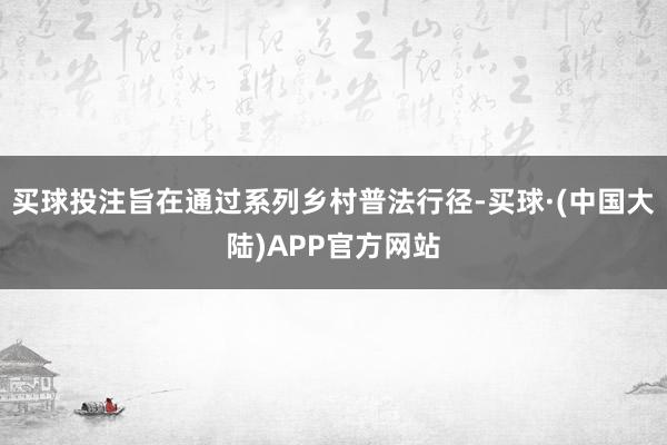 买球投注旨在通过系列乡村普法行径-买球·(中国大陆)APP官方网站