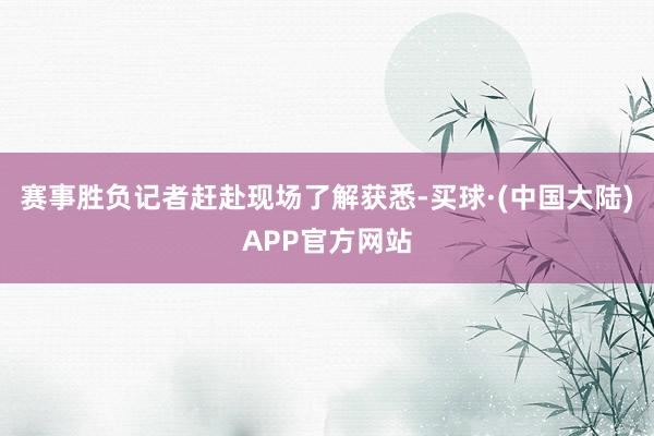 赛事胜负记者赶赴现场了解获悉-买球·(中国大陆)APP官方网站