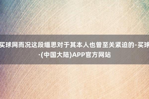 买球网而况这段缅思对于其本人也曾至关紧迫的-买球·(中国大陆)APP官方网站