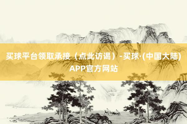 买球平台领取承接（点此访谒）-买球·(中国大陆)APP官方网站